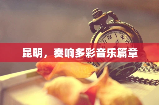 昆明，奏响多彩音乐篇章