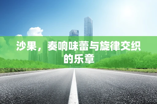 沙果，奏响味蕾与旋律交织的乐章