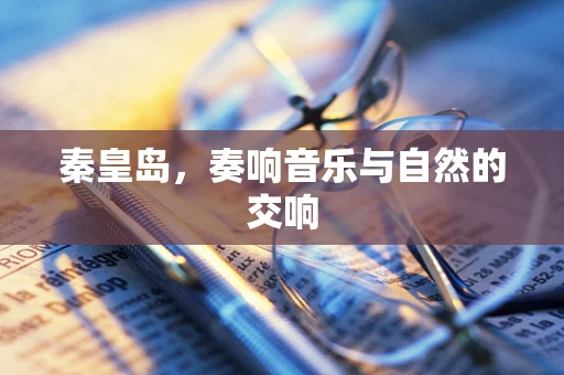 秦皇岛，奏响音乐与自然的交响