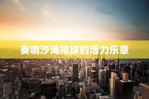 奏响沙滩排球的活力乐章