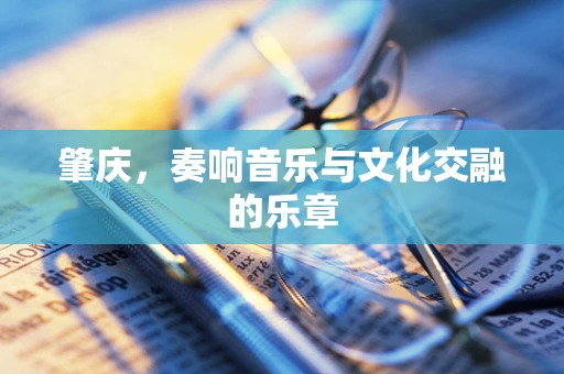 肇庆，奏响音乐与文化交融的乐章