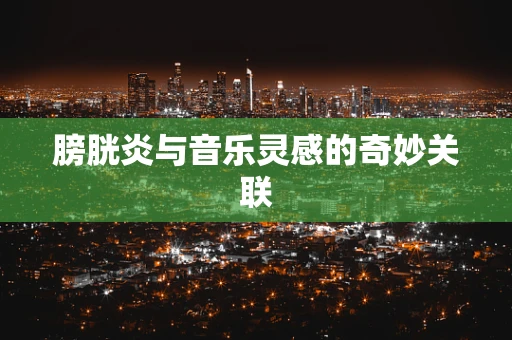 膀胱炎与音乐灵感的奇妙关联