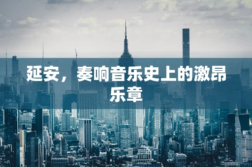 延安，奏响音乐史上的激昂乐章