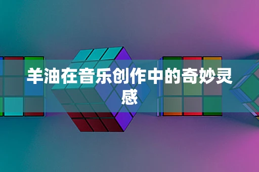 羊油在音乐创作中的奇妙灵感