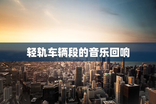 轻轨车辆段的音乐回响