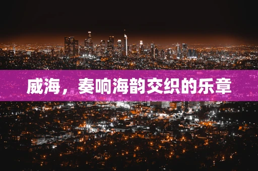 威海，奏响海韵交织的乐章