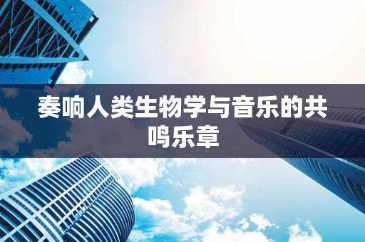 奏响人类生物学与音乐的共鸣乐章