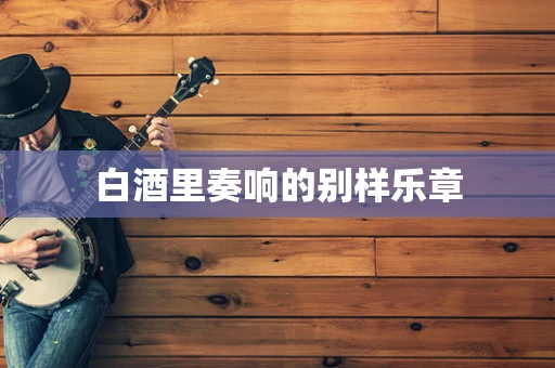 白酒里奏响的别样乐章