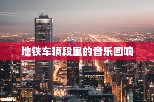 地铁车辆段里的音乐回响