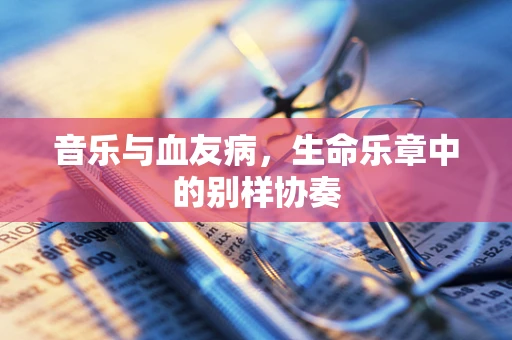 音乐与血友病，生命乐章中的别样协奏