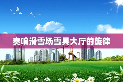奏响滑雪场雪具大厅的旋律