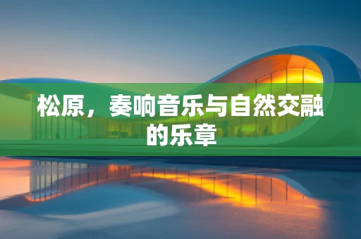 松原，奏响音乐与自然交融的乐章