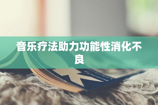 音乐疗法助力功能性消化不良