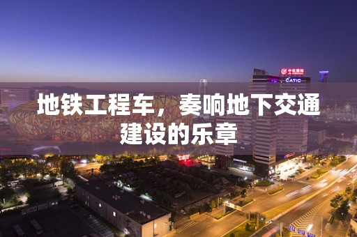 地铁工程车，奏响地下交通建设的乐章