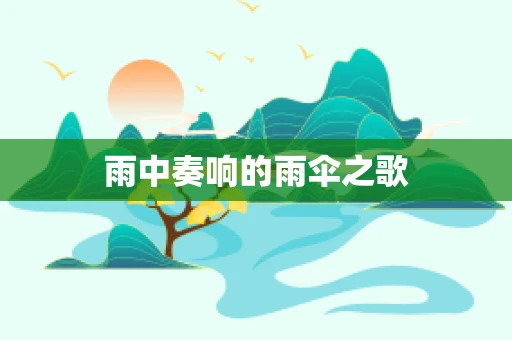 雨中奏响的雨伞之歌