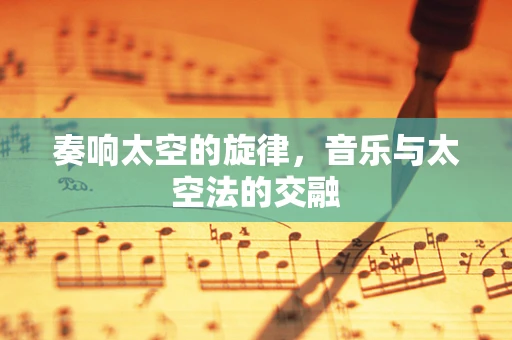 奏响太空的旋律，音乐与太空法的交融