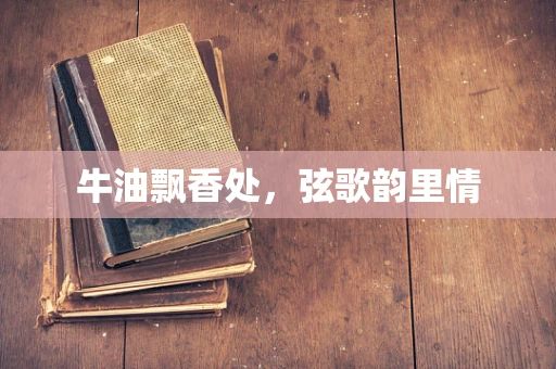 牛油飘香处，弦歌韵里情