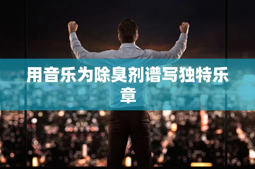 用音乐为除臭剂谱写独特乐章