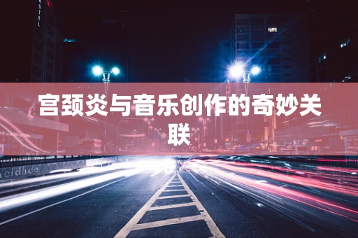 宫颈炎与音乐创作的奇妙关联