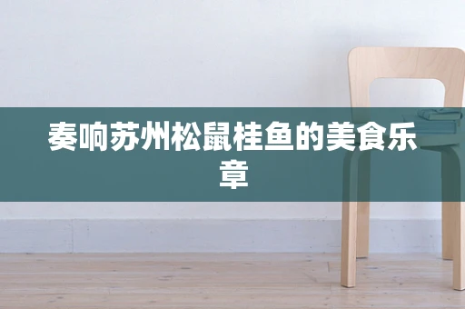 奏响苏州松鼠桂鱼的美食乐章
