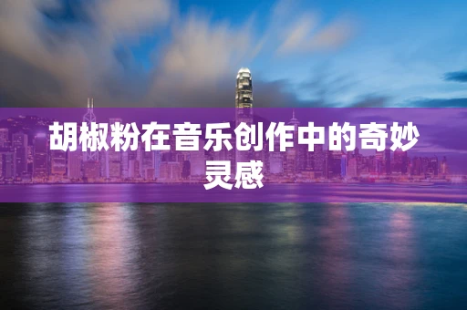 胡椒粉在音乐创作中的奇妙灵感