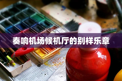奏响机场候机厅的别样乐章
