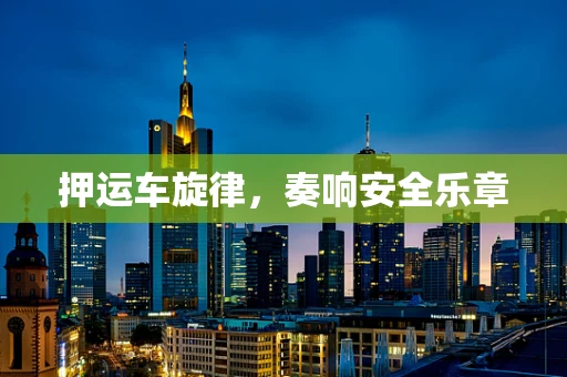 押运车旋律，奏响安全乐章