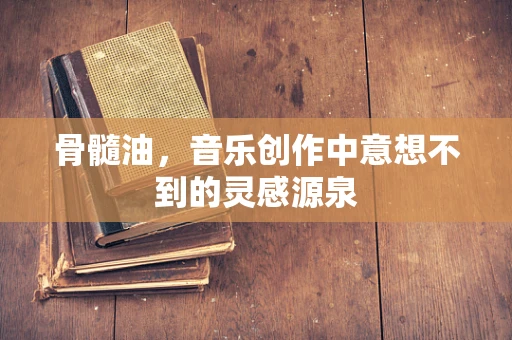骨髓油，音乐创作中意想不到的灵感源泉