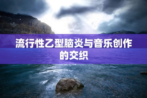 流行性乙型脑炎与音乐创作的交织