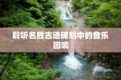 聆听名胜古迹碑刻中的音乐回响