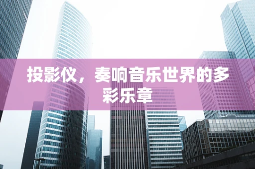 投影仪，奏响音乐世界的多彩乐章