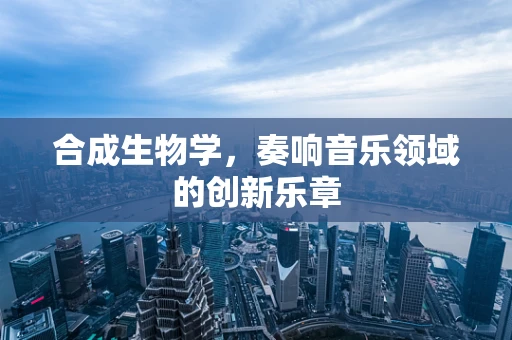 合成生物学，奏响音乐领域的创新乐章