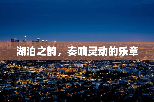 湖泊之韵，奏响灵动的乐章