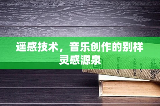 遥感技术，音乐创作的别样灵感源泉