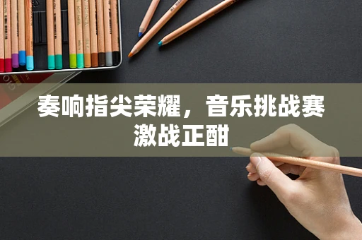 奏响指尖荣耀，音乐挑战赛激战正酣
