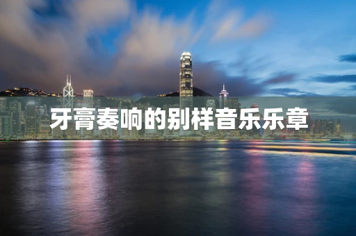 牙膏奏响的别样音乐乐章