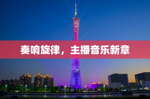 奏响旋律，主播音乐新章