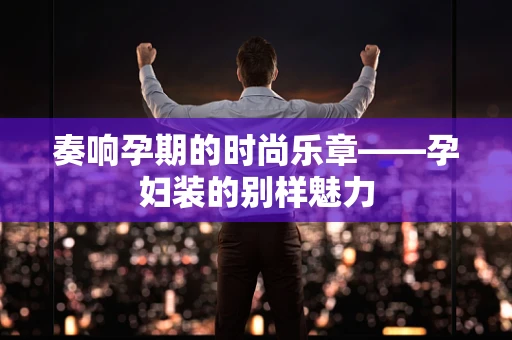 奏响孕期的时尚乐章——孕妇装的别样魅力