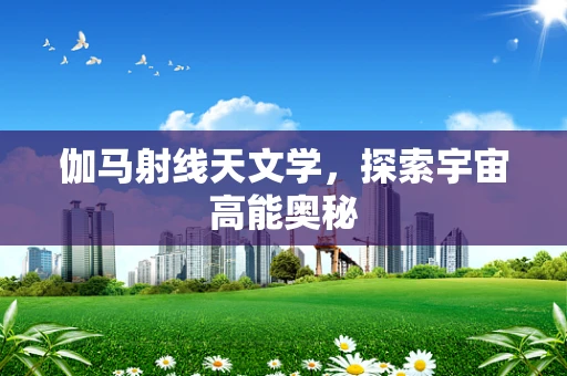 伽马射线天文学，探索宇宙高能奥秘