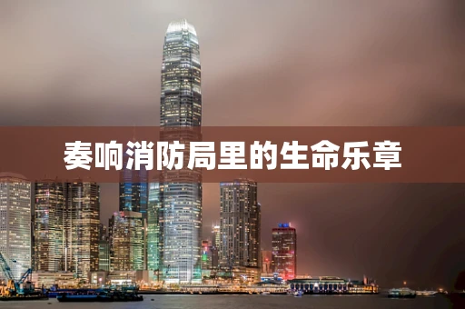 奏响消防局里的生命乐章