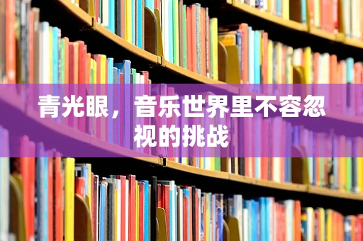 青光眼，音乐世界里不容忽视的挑战