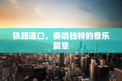 铁路道口，奏响独特的音乐篇章