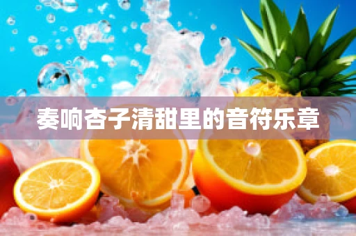 奏响杏子清甜里的音符乐章