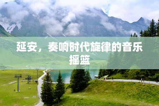 延安，奏响时代旋律的音乐摇篮
