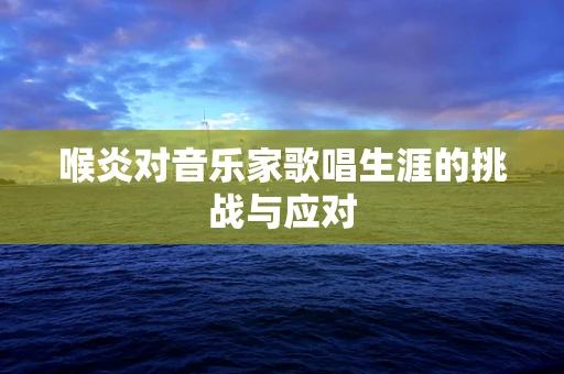 喉炎对音乐家歌唱生涯的挑战与应对