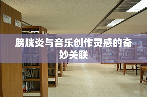 膀胱炎与音乐创作灵感的奇妙关联