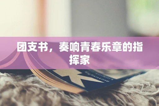 团支书，奏响青春乐章的指挥家