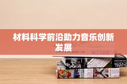 材料科学前沿助力音乐创新发展
