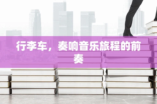 行李车，奏响音乐旅程的前奏