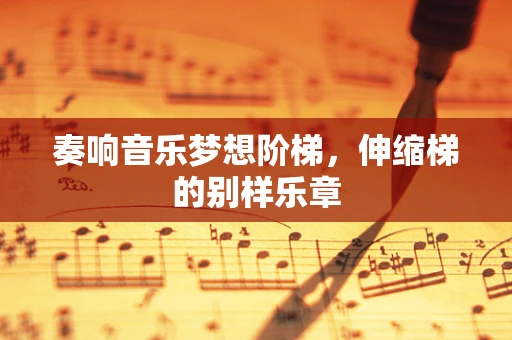 奏响音乐梦想阶梯，伸缩梯的别样乐章